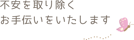 不安を取り除くお手伝いをいたします。