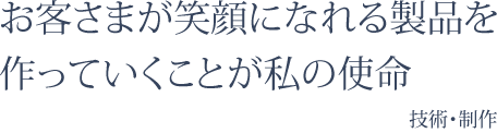 お客さまが笑顔になれる製品を 作っていくことが私の使命　技術・制作