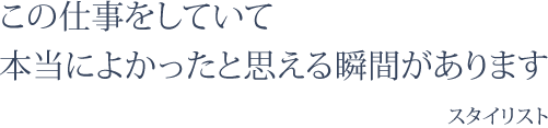 この仕事をしていて本当によかったと思える瞬間があります