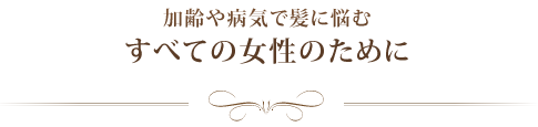 加齢や病気で髪に悩むすべての女性のために