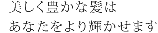 美しく豊かな髪はあなたをより輝かせます