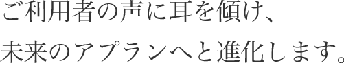 ご利用者の声に耳を傾け、未来のアプランへと進化します。