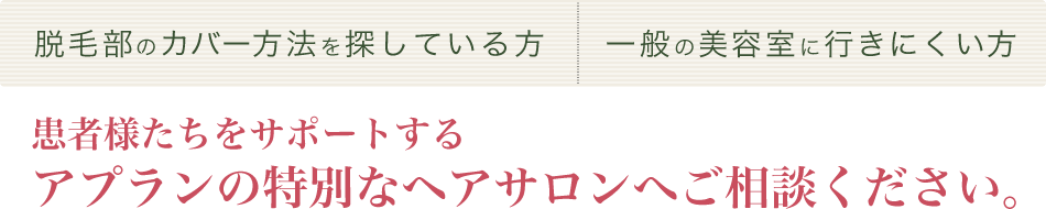 脱毛部のカバー方法を探している方、一般の美容室に行きにくい方　患者様たちをサポートするアプランの特別なヘアサロンへご相談ください。