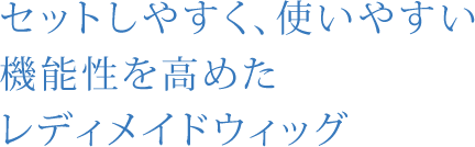 セットしやすく、使いやすい機能性を高めたレディメイドウィッグ