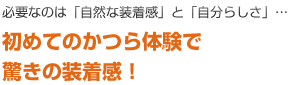 必要なのは「自然な装着感」と「自分らしさ」…　初めてのかつら体験で驚きの装着感！