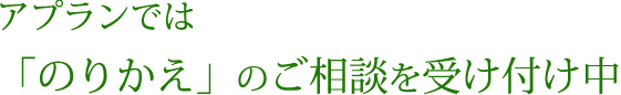 アプランでは「のりかえ」のご相談を受け付け中