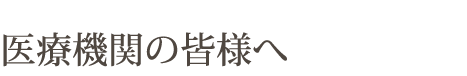 医療機関の皆様へ