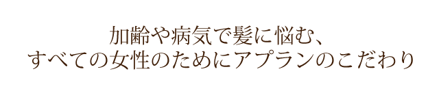 加齢や病気で髪に悩む、すべての女性のためにアプランのこだわり